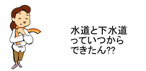 水道と下水道っていつからできたん？？