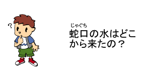 蛇口の水はどこから来たの？